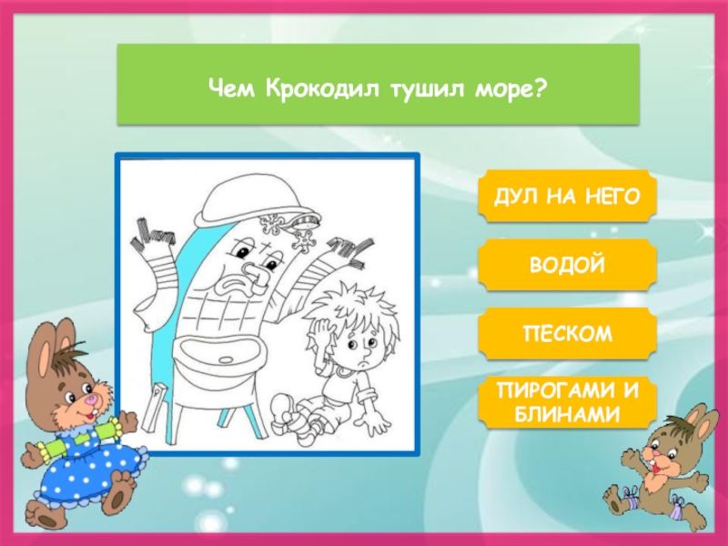 Чем Крокодил тушил море?ДУЛ НА НЕГОВОДОЙПИРОГАМИ И БЛИНАМИПЕСКОМ