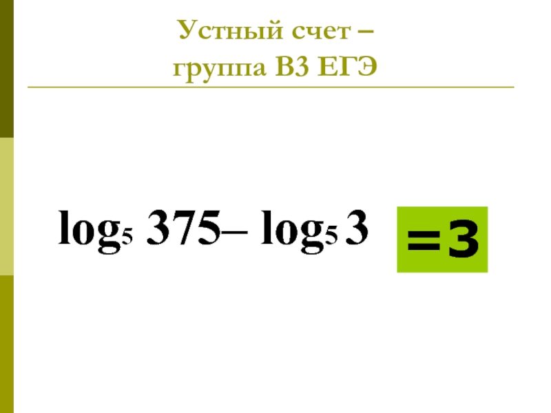 Устный счет – группа В3 ЕГЭ log5 375– log5 3 =3