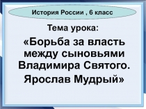 Борьба за власть между сыновьями Владимира Святого. Ярослав Мудрый 6 класс