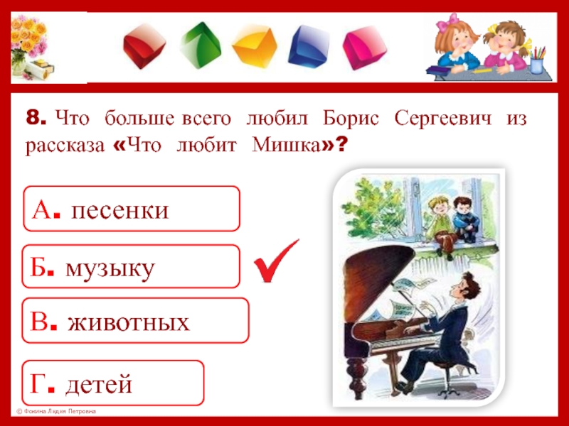 8. Что больше всего любил Борис Сергеевич из рассказа «Что любит Мишка»?А. песенкиБ. музыкуВ. животныхГ. детей