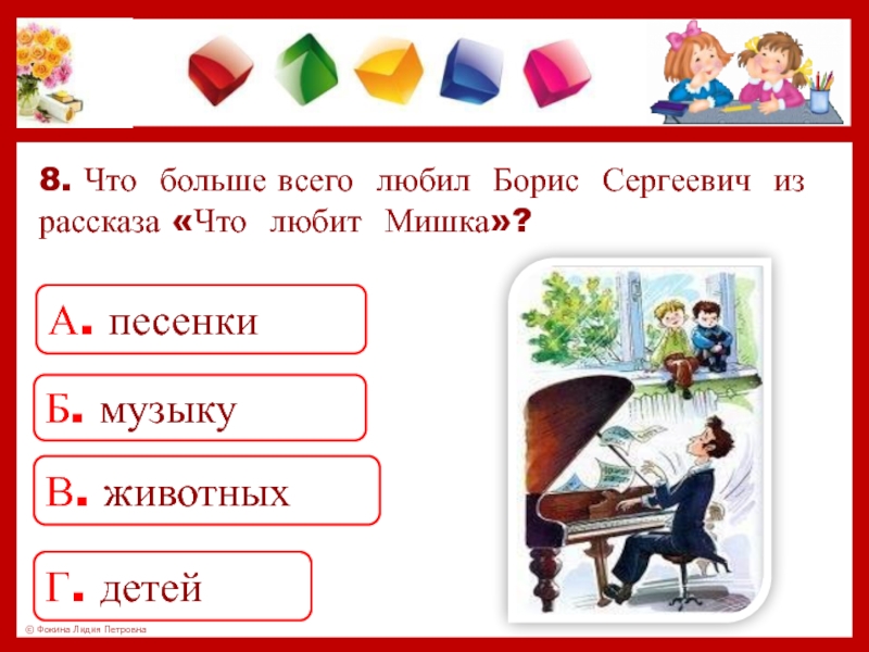 8. Что больше всего любил Борис Сергеевич из рассказа «Что любит Мишка»?А. песенкиБ. музыкуВ. животныхГ. детей