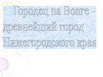 Городец на Волге-древнейший город Нижегородского края