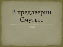 В преддверии Смуты... 7 класс