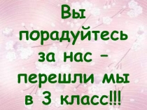 Вы порадуйтесь за нас – перешли мы в 3 класс!!!