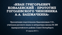 Иван Григорьевич Ковалевский - прототип гоголевского чиновника А.А. Башмачкина 7-8 класс