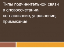 Типы подчинительной связив словосочетании: согласование, управление, примыкание