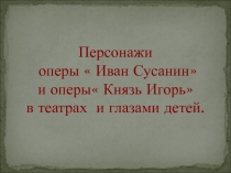 Персонажи оперы Иван Сусанин и оперы Князь Игорь в театрах и глазами детей