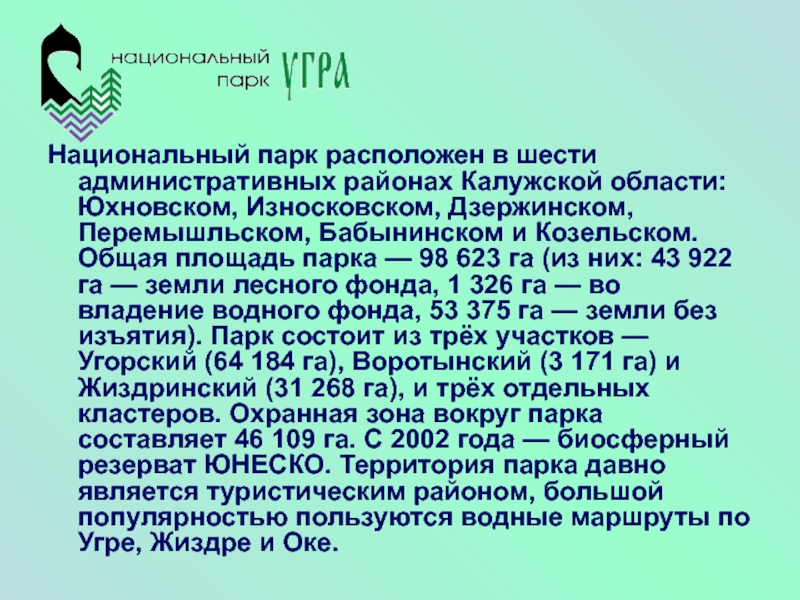 Национальный парк расположен в шести административных районах Калужской области: Юхновском, Износковском, Дзержинском, Перемышльском, Бабынинском и Козельском. Общая