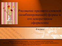 Рисование предмета сложной (комбинированной) формы и его декоративное оформление 6 класс