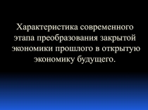 Характеристика современного этапа преобразования закрытой экономики прошлого в открытую экономику будущего