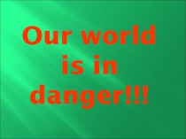 Our world is in danger!!!