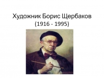 Художник Борис Щербаков(1916 - 1995)