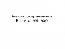 Россия при правления Б.Ельцина. 1991- 2000 гг.