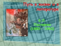 Б.Л. Пастернак (1890 – 1960) Путь в жизни и в литературе