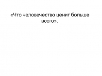 Что человечество ценит больше всего 4 класс