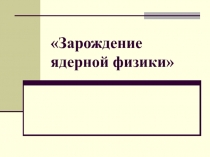 Зарождение ядерной физики 9-11 класс