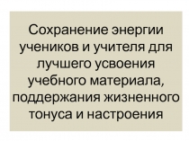 Сохранение энергии учеников и учителя для лучшего усвоения учебного материала, поддержания жизненного тонуса и настроения