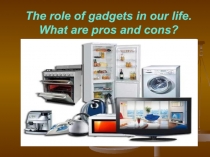 The role of gadgets in our life. What are pros and cons? 10-11 класс