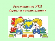 Регулятивные УУД (приемы целеполагания)