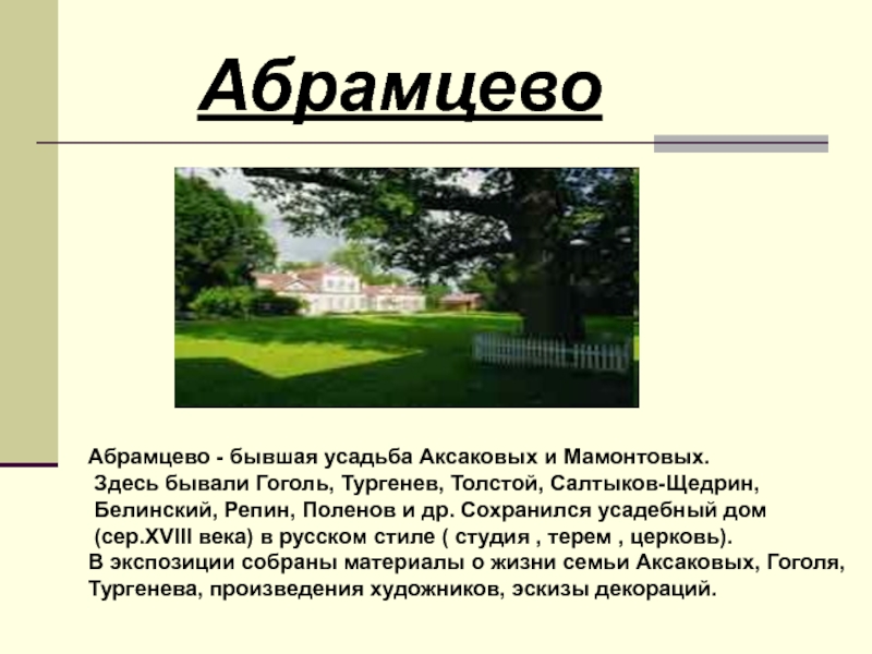 Абрамцево - бывшая усадьба Аксаковых и Мамонтовых. Здесь бывали Гоголь, Тургенев, Толстой, Салтыков-Щедрин, Белинский, Репин, Поленов и