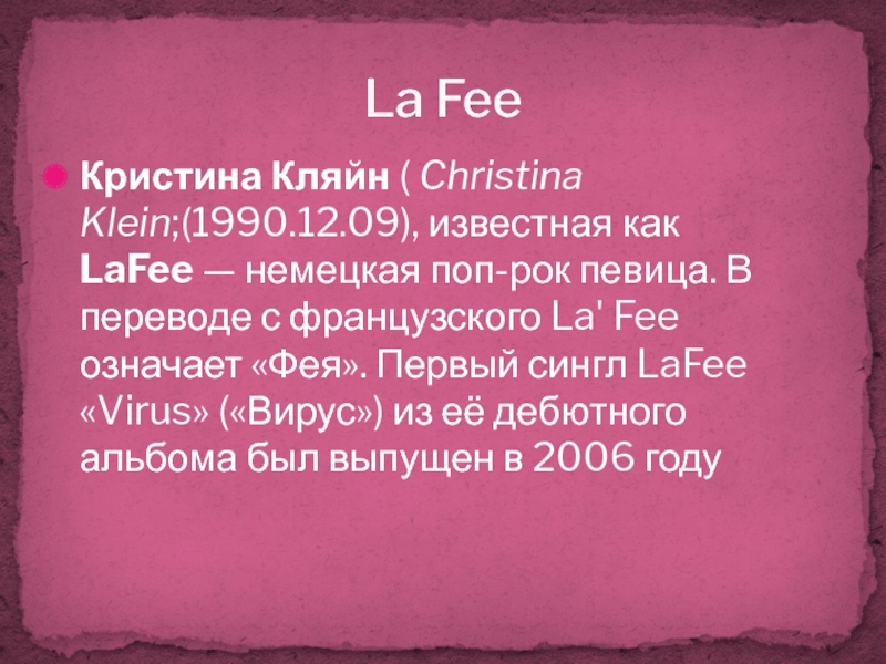 Кристина Кляйн ( Christina Klein;(1990.12.09), известная как LaFee — немецкая поп-рок певица. В переводе с французского La' Fee означает