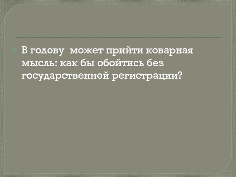 В голову может прийти коварная мысль: как бы обойтись без государственной регистрации?