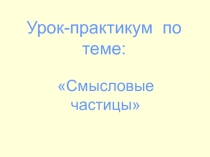 Урок - практикум Смысловые частицы 7 класс