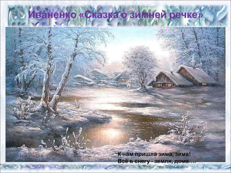 Иваненко «Сказка о зимней речке»К нам пришла зима, зима! Всё в снегу - земля, дома….