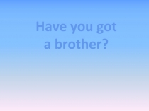 Have you got a brother? 5 класс