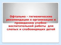 Офтальмо-гигиенические рекомендации к организации  и проведению учебно-воспитательной работы для слепых и слабовидящих учащихся.