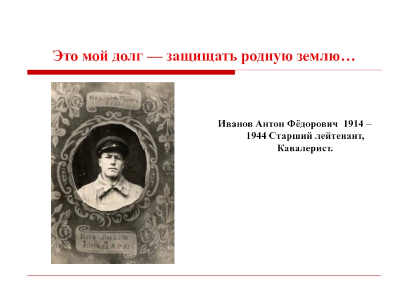 Это мой долг — защищать родную землю… Иванов Антон Фёдорович 1914 – 1944 Старший лейтенант, Кавалерист.