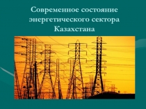 Современное состояние энергетического сектора Казахстана