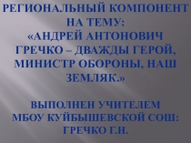 Региональный компонент на тему: Андрей Антонович Гречко – дважды герой, министр обороны, наш земляк. Выполнен учителем Мбоу куйбышевской сош: Гречко Г.н.