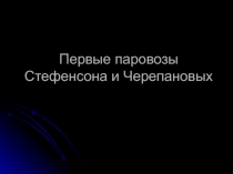 Презентация по физике ПЕРВЫЕ ПАРОВОЗЫ СТЕФЕНСОНА И ЧЕРЕПАНОВЫХ