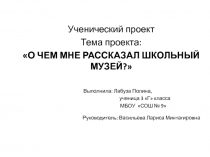 Ученический проект. Тема проекта: О ЧЕМ МНЕ РАССКАЗАЛ ШКОЛЬНЫЙ МУЗЕЙ?