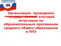 Организация  проведения государственной итоговой аттестации по образовательным программам среднего общего образования в ППЭ