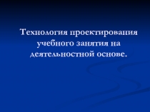 Технология проектирования учебного занятия на деятельностной основе