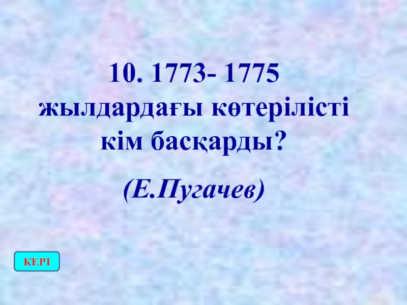 10. 1773- 1775 жылдардағы көтерілісті кім басқарды? (Е.Пугачев) КЕРІ
