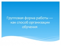 Групповая форма работы — как способ организации обучения.