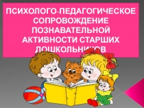 ПСИХОЛОГО-ПЕДАГОГИЧЕСКОЕ СОПРОВОЖДЕНИЕ ПОЗНАВАТЕЛЬНОЙ АКТИВНОСТИ СТАРШИХ ДОШКОЛЬНИКОВ