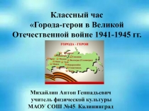 Классный час  Города-герои в Великой Отечественной войне 1941-1945 гг.