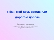 Презентация к мероприятию по духовно-нравственному воспитанию для учащихся 1-2 класса Иди, мой друг, всегда иди дорогою добра