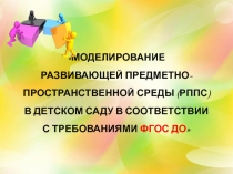 Презентация: Моделирование развивающей предметно-пространственной среды (РППС) в детском саду в соответствии с требованиями ФГОС ДО