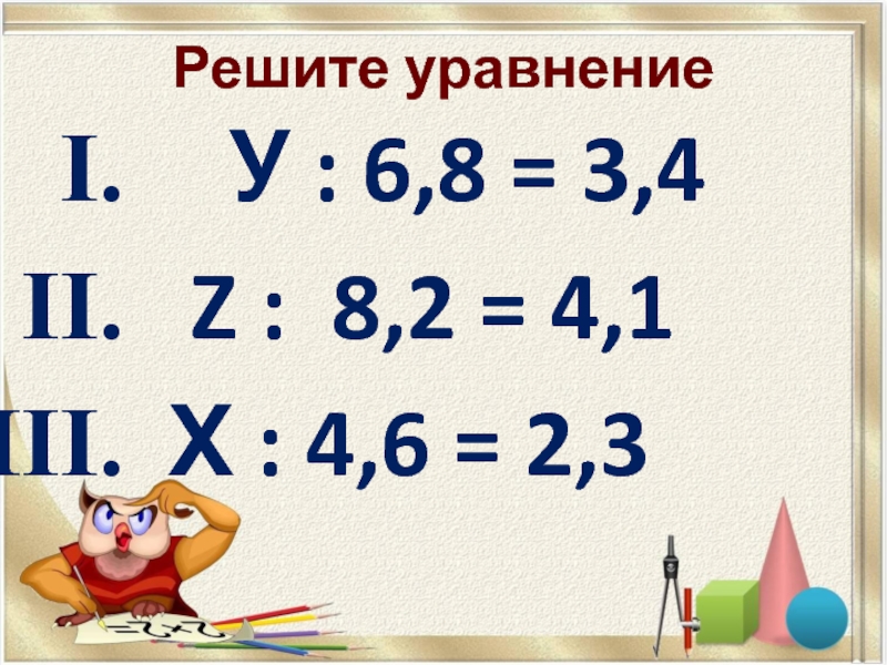 Решите уравнение У : 6,8 = 3,4  Z : 8,2 = 4,1 Х : 4,6 =