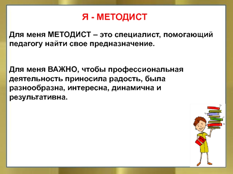 Самопрезентация Я - МЕТОДИСТДля меня МЕТОДИСТ – это специалист, помогающий педагогу найти свое предназначение.Для меня ВАЖНО, чтобы профессиональная