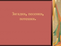 Презентация к уроку литературного чтения по теме : Загадки, песенки, потешки.