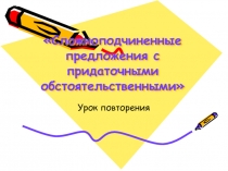 Урок повторения  Сложноподчиненные предложения с придаточными обстоятельственными