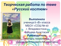 Творческая работа по теме Русский костюм. Выполнила ученица 8 кл. СОШ № 60 г. Владивостока Зайцева Анастасия. Руководитель Ударцева Елизавета Михайловна