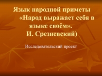 Язык народной приметы Народ выражает себя в языке своём. ( И. Срезневский) Исследовательский проект