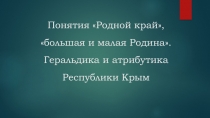 Понятия Родной край, большая и малая Родина. Геральдика и атрибутика Республики Крым